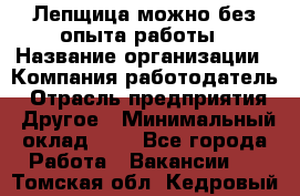 Лепщица-можно без опыта работы › Название организации ­ Компания-работодатель › Отрасль предприятия ­ Другое › Минимальный оклад ­ 1 - Все города Работа » Вакансии   . Томская обл.,Кедровый г.